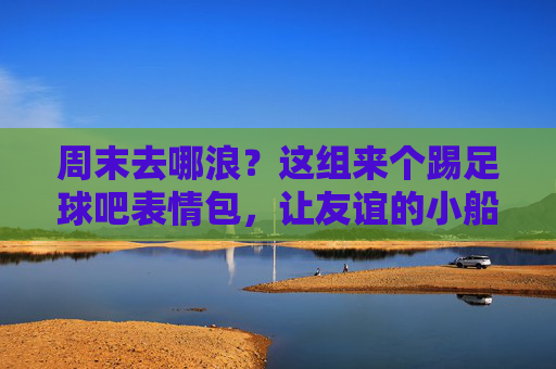 周末去哪浪？这组来个踢足球吧表情包，让友谊的小船变成足球场！