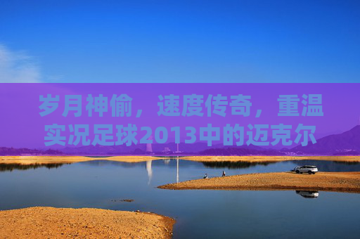 岁月神偷,速度传奇,重温实况足球2013中的迈克尔·欧文