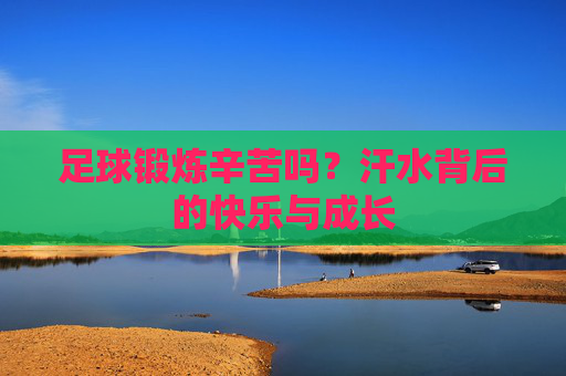 足球锻炼辛苦吗?汗水背后的快乐与成长