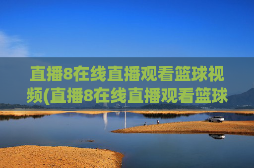 直播8在线直播观看篮球视频(直播8在线直播观看篮球赛直播8)