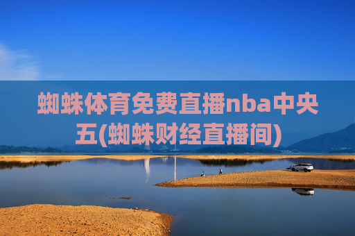 蜘蛛体育免费直播nba中央五(蜘蛛财经直播间)