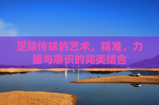 足球传球的艺术,精准、力量与意识的完美结合