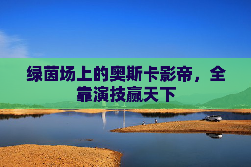 绿茵场上的奥斯卡影帝,全靠演技赢天下