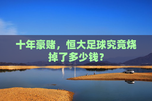 十年豪赌,恒大足球究竟烧掉了多少钱?