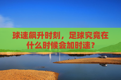 球速飙升时刻,足球究竟在什么时候会加时速?