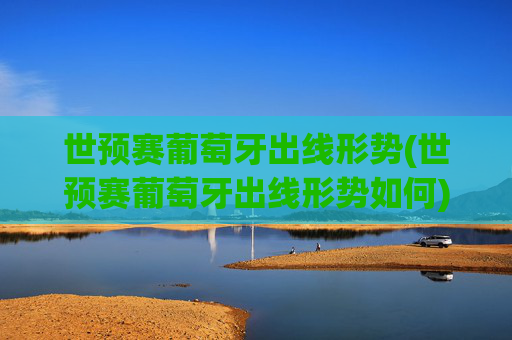 世预赛葡萄牙出线形势(世预赛葡萄牙出线形势如何)