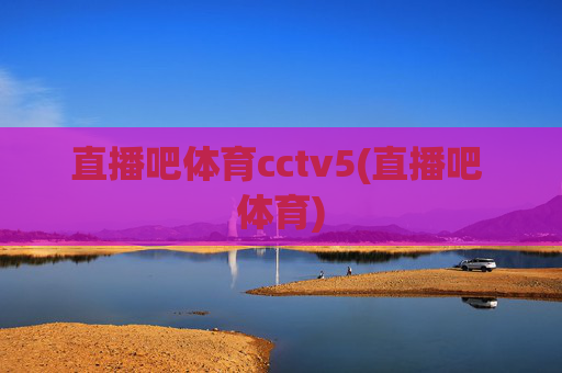 直播吧体育cctv5(直播吧 体育)
