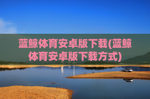 蓝鲸体育安卓版下载(蓝鲸体育安卓版下载方式)
