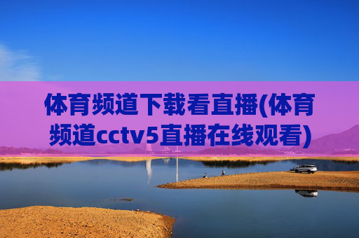 体育频道下载看直播(体育频道cctv5直播在线观看)