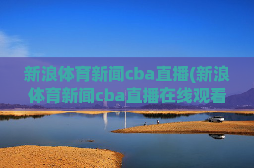新浪体育新闻cba直播(新浪体育新闻cba直播在线观看)