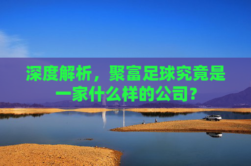 深度解析,聚富足球究竟是一家什么样的公司?