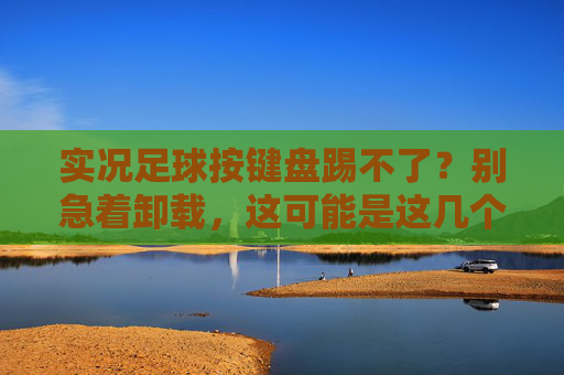 实况足球按键盘踢不了?别急着卸载,这可能是这几个隐形杀手在作祟!