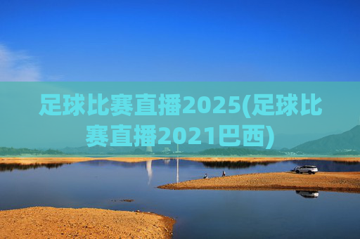 足球比赛直播2025(足球比赛直播2021巴西)