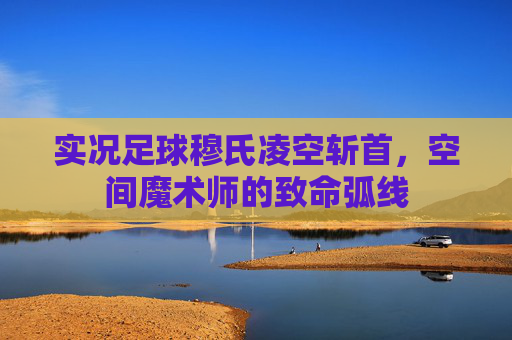 实况足球穆氏凌空斩首,空间魔术师的致命弧线