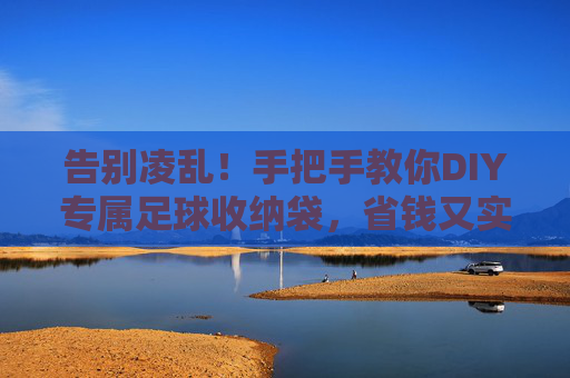告别凌乱!手把手教你DIY专属足球收纳袋,省钱又实用