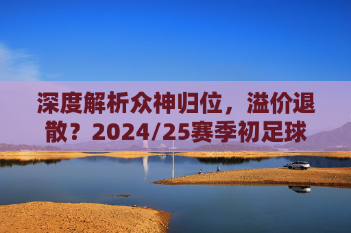 深度解析众神归位,溢价退散?2024/25赛季初足球球衣价格表与购买指南