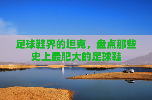 足球鞋界的坦克,盘点那些史上最肥大的足球鞋