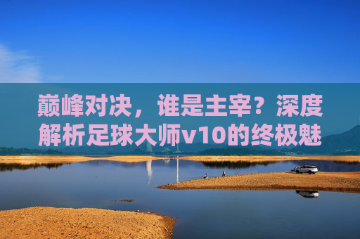 巅峰对决,谁是主宰?深度解析足球大师v10的终极魅力