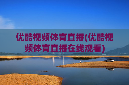 优酷视频体育直播(优酷视频体育直播在线观看)