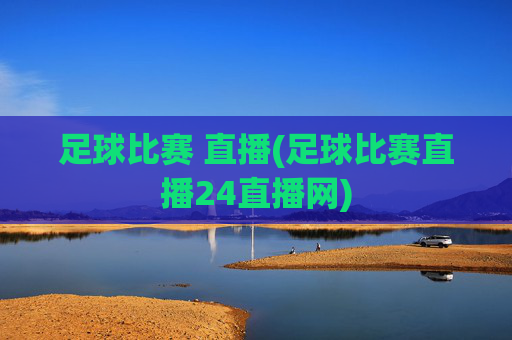 足球比赛 直播(足球比赛直播24直播网)