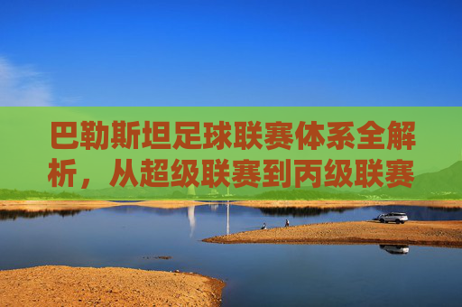 巴勒斯坦足球联赛体系全解析,从超级联赛到丙级联赛的完整阶梯