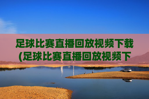 足球比赛直播回放视频下载(足球比赛直播回放视频下载安装)