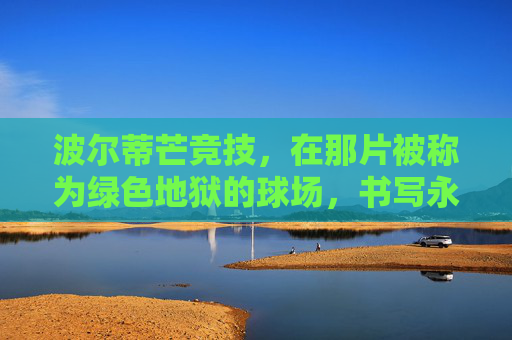 波尔蒂芒竞技,在那片被称为绿色地狱的球场,书写永不言弃的红色传奇