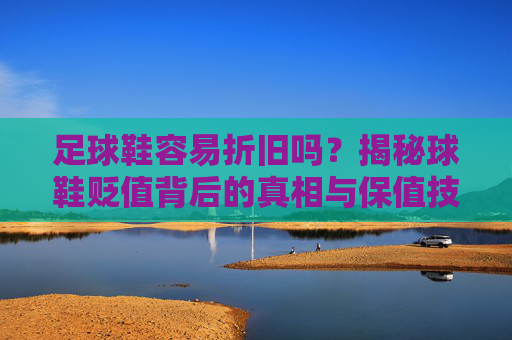 足球鞋容易折旧吗?揭秘球鞋贬值背后的真相与保值技巧