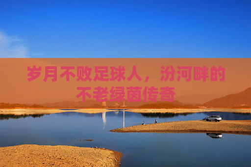 岁月不败足球人,汾河畔的不老绿茵传奇