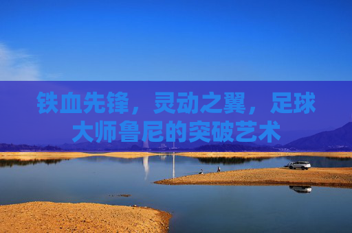 铁血先锋,灵动之翼,足球大师鲁尼的突破艺术