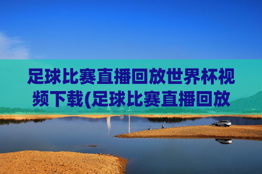 足球比赛直播回放世界杯视频下载(足球比赛直播回放世界杯视频下载安装)