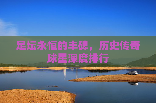 足坛永恒的丰碑,历史传奇球星深度排行