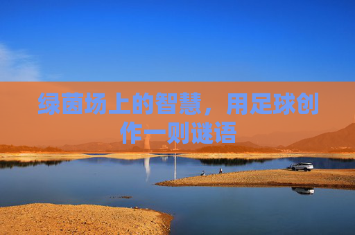 绿茵场上的智慧,用足球创作一则谜语