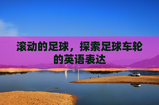 滚动的足球,探索足球车轮的英语表达