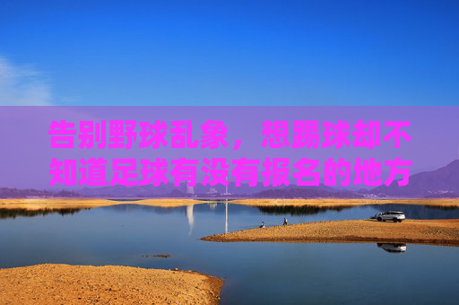 告别野球乱象,想踢球却不知道足球有没有报名的地方?这份攻略请收好!