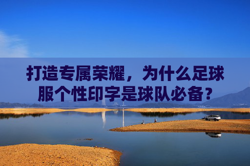 打造专属荣耀,为什么足球服个性印字是球队必备?