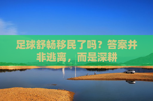 足球舒畅移民了吗?答案并非逃离,而是深耕
