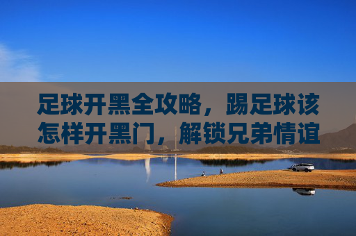 足球开黑全攻略,踢足球该怎样开黑门,解锁兄弟情谊的密码