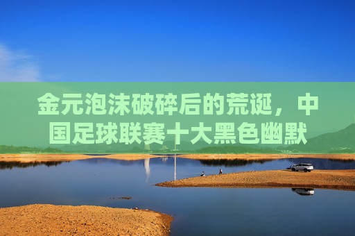 金元泡沫破碎后的荒诞,中国足球联赛十大黑色幽默