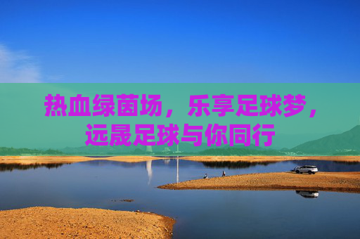 热血绿茵场,乐享足球梦,远晟足球与你同行