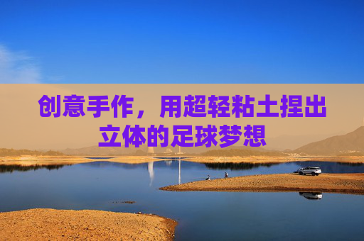 创意手作,用超轻粘土捏出立体的足球梦想