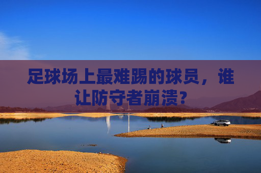 足球场上最难踢的球员,谁让防守者崩溃?