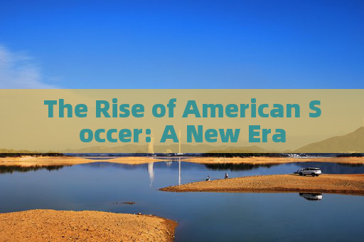 The Rise of American Soccer: A New Era