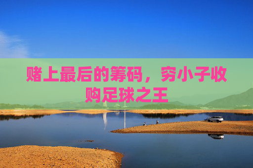 赌上最后的筹码,穷小子收购足球之王