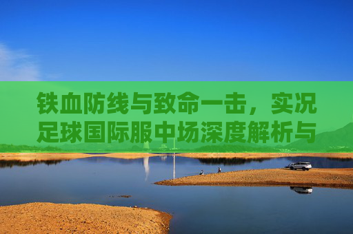铁血防线与致命一击,实况足球国际服中场深度解析与球员推荐