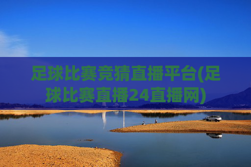 足球比赛竞猜直播平台(足球比赛直播24直播网)