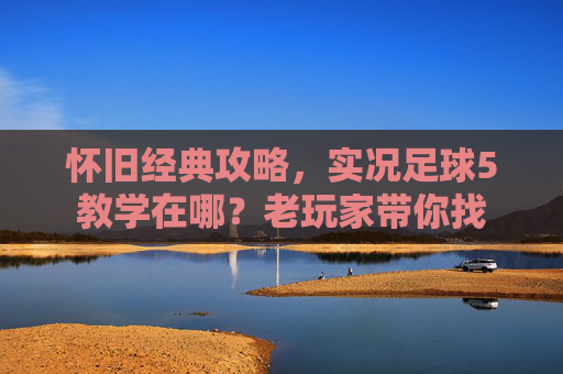 怀旧经典攻略,实况足球5教学在哪?老玩家带你找