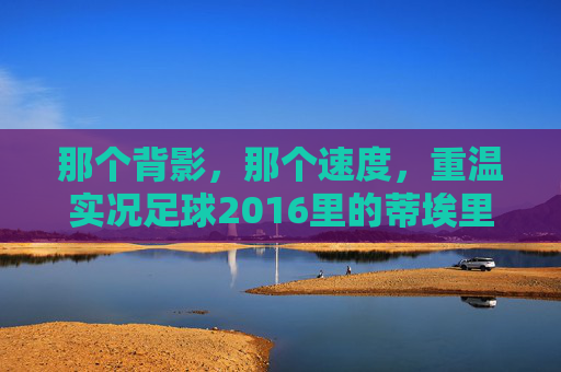 那个背影,那个速度,重温实况足球2016里的蒂埃里·亨利