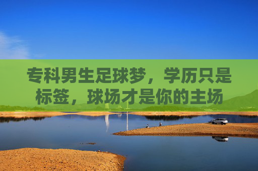 专科男生足球梦,学历只是标签,球场才是你的主场