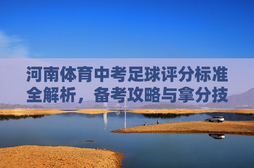 河南体育中考足球评分标准全解析,备考攻略与拿分技巧